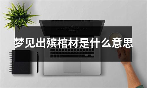 梦见出殡棺材是什么意思