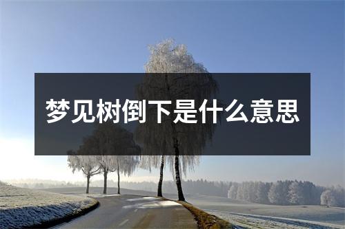 梦见树倒下是什么意思