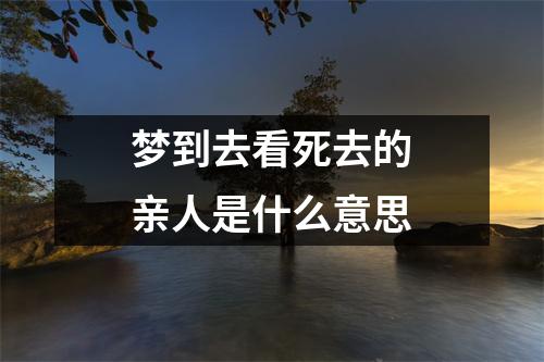 梦到去看死去的亲人是什么意思