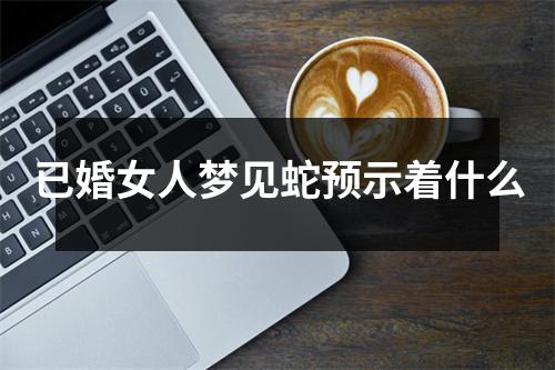 已婚女人梦见蛇预示着什么