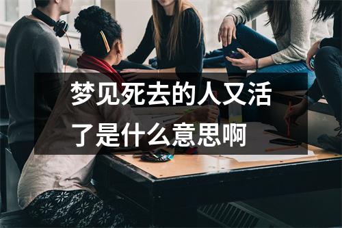 梦见死去的人又活了是什么意思啊