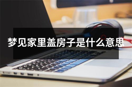 梦见家里盖房子是什么意思