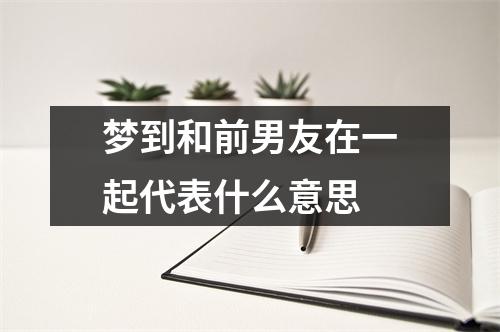 梦到和前男友在一起代表什么意思