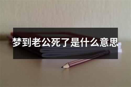 梦到老公死了是什么意思