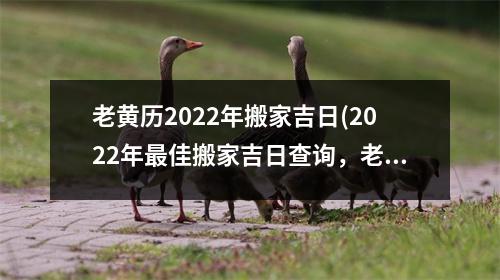 老黄历2022年搬家吉日(2022年佳搬家吉日查询，老黄历指引你快速安全搬迁！)