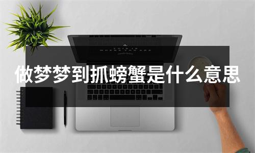 做梦梦到抓螃蟹是什么意思