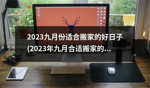 2023九月份适合搬家的好日子(2023年九月合适搬家的黄道吉日分享)