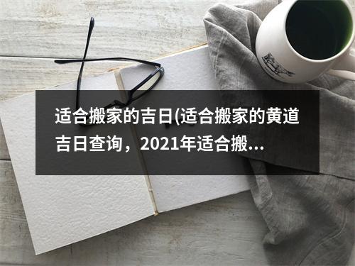 适合搬家的吉日(适合搬家的黄道吉日查询，2021年适合搬家日期大全)