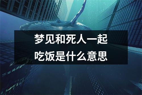 梦见和死人一起吃饭是什么意思