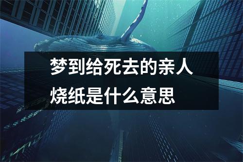 梦到给死去的亲人烧纸是什么意思