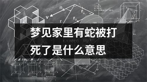 梦见家里有蛇被打死了是什么意思