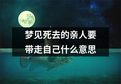 梦见死去的亲人要带走自己什么意思