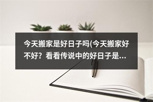 今天搬家是好日子吗(今天搬家好不好？看看传说中的好日子是不是真的！)