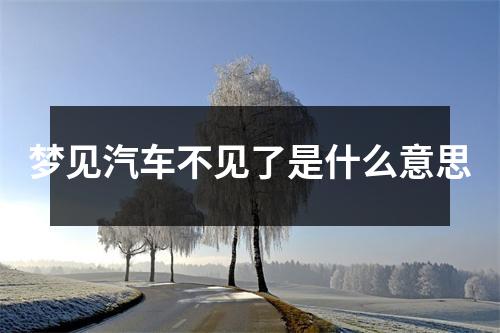 梦见汽车不见了是什么意思