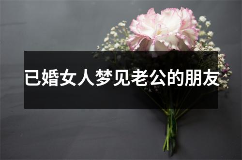 已婚女人梦见老公的朋友