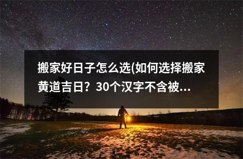 搬家好日子怎么选(如何选择搬家黄道吉日？30个汉字不含被禁用标点符号。)