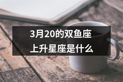 3月20的双鱼座上升星座是什么