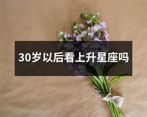 30岁以后看上升星座吗