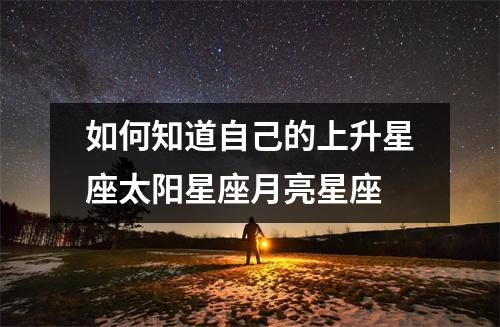 如何知道自己的上升星座太阳星座月亮星座