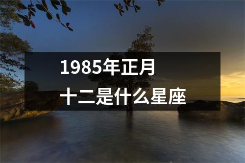 1985年正月十二是什么星座