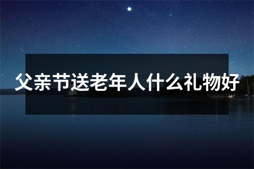 父亲节送老年人什么礼物好