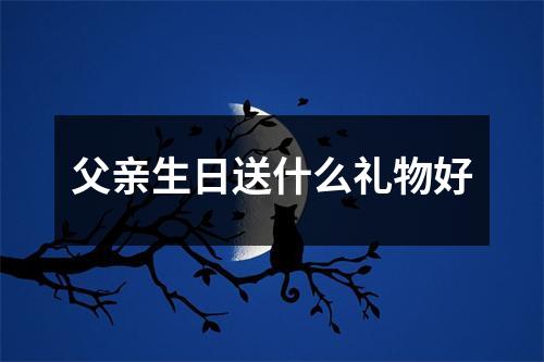 父亲生日送什么礼物好