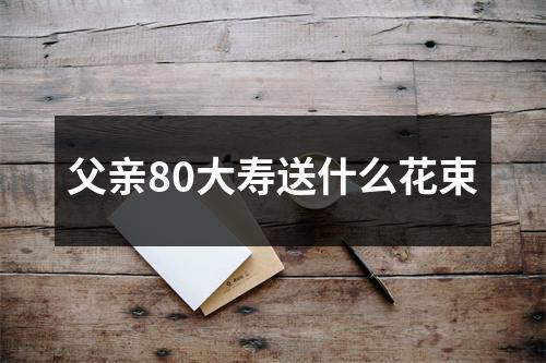 父亲80大寿送什么花束