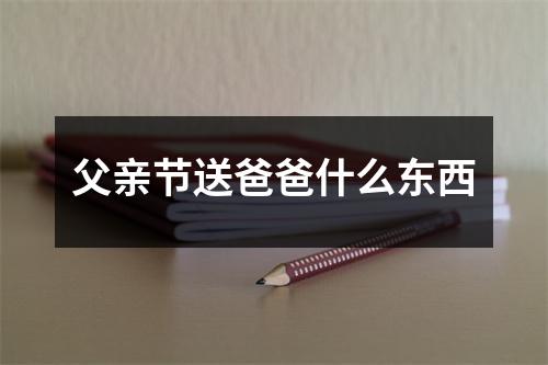 父亲节送爸爸什么东西