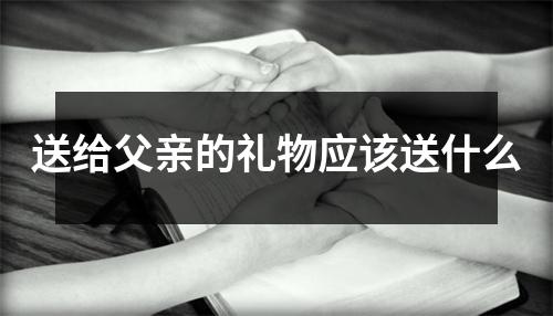 送给父亲的礼物应该送什么