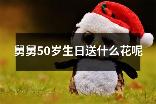 舅舅50岁生日送什么花呢