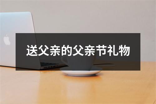 送父亲的父亲节礼物