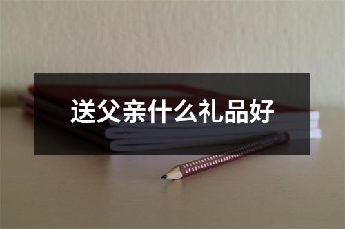 送父亲什么礼品好