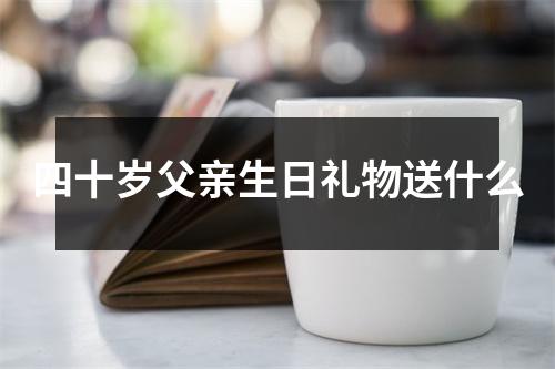 四十岁父亲生日礼物送什么