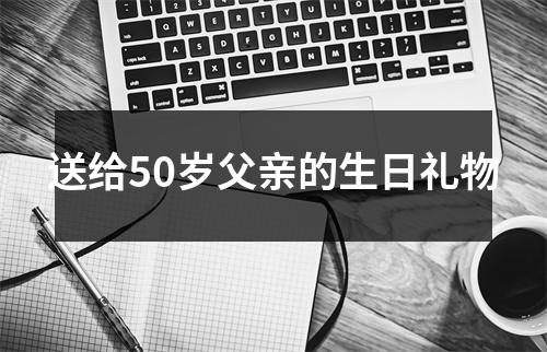 送给50岁父亲的生日礼物