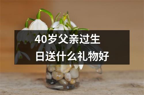 40岁父亲过生日送什么礼物好