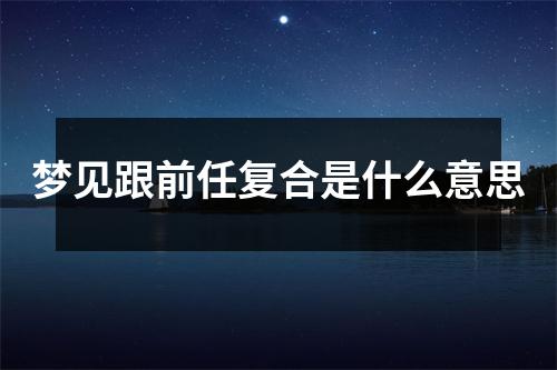 梦见跟前任复合是什么意思