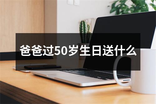 爸爸过50岁生日送什么