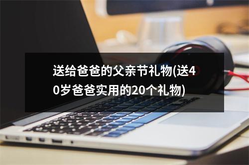 送给爸爸的父亲节礼物(送40岁爸爸实用的20个礼物)