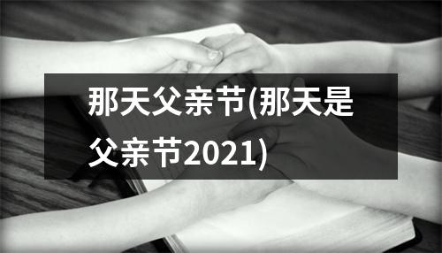 那天父亲节(那天是父亲节2021)