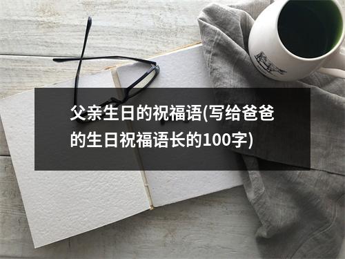 父亲生日的祝福语(写给爸爸的生日祝福语长的100字)