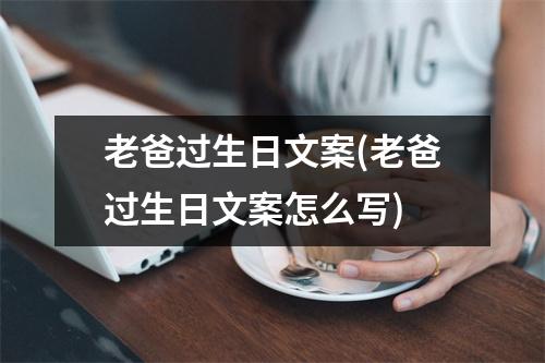 老爸过生日文案(老爸过生日文案怎么写)