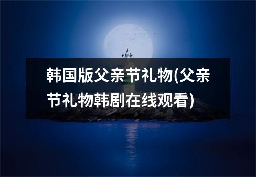 韩国版父亲节礼物(父亲节礼物韩剧在线观看)