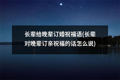 长辈给晚辈订婚祝福语(长辈对晚辈订亲祝福的话怎么说)