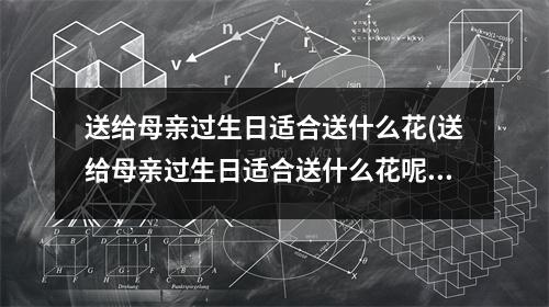 送给母亲过生日适合送什么花(送给母亲过生日适合送什么花呢)