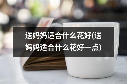 送妈妈适合什么花好(送妈妈适合什么花好一点)