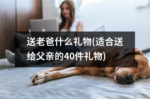 送老爸什么礼物(适合送给父亲的40件礼物)