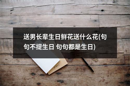 送男长辈生日鲜花送什么花(句句不提生日 句句都是生日)