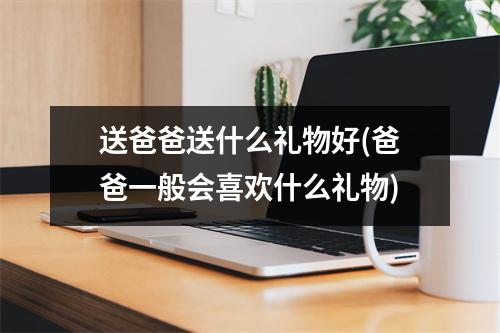 送爸爸送什么礼物好(爸爸一般会喜欢什么礼物)