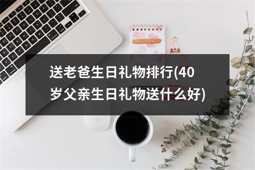 送老爸生日礼物排行(40岁父亲生日礼物送什么好)