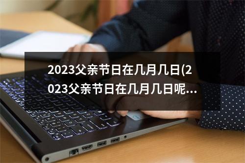 2023父亲节日在几月几日(2023父亲节日在几月几日呢)